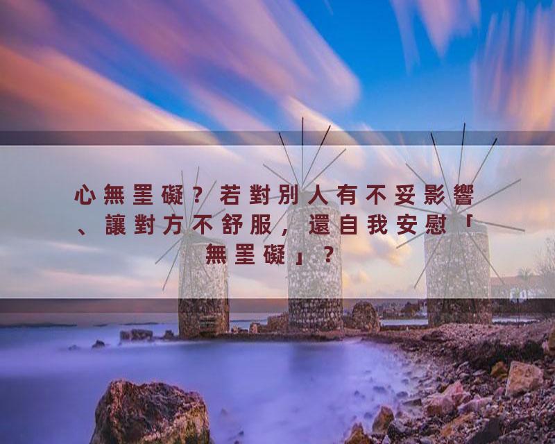 心無罣礙？若對別人有不妥影響、讓對方不舒服，還自我安慰「無罣礙」？