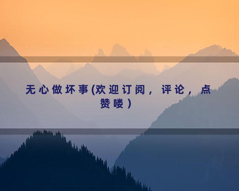 无心做坏事(欢迎订阅，评论，点赞喽）