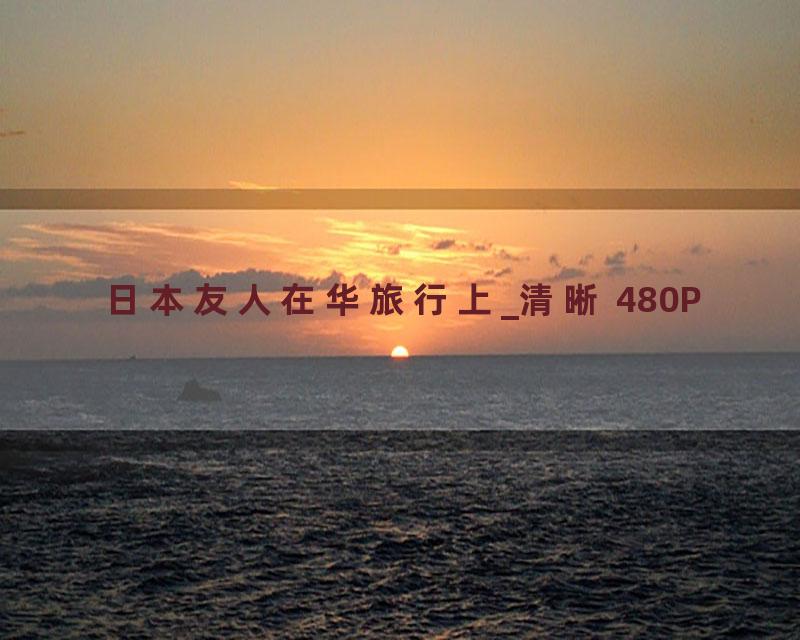 日本友人在华旅行上_清晰 480P