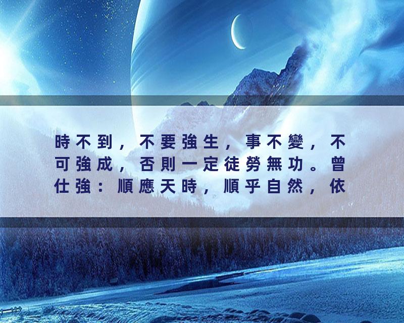 時不到，不要強生，事不變，不可強成，否則一定徒勞無功。曾仕強：順應天時，順乎自然，依循天道，因勢利導，因時制宜，權…