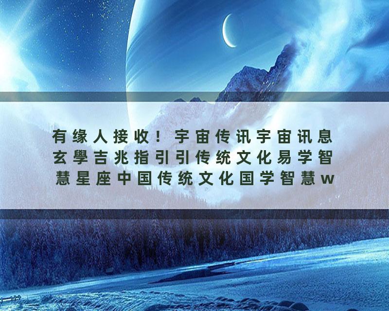 有缘人接收！宇宙传讯宇宙讯息玄學吉兆指引引传统文化易学智慧星座中国传统文化国学智慧wedding风水玄学…