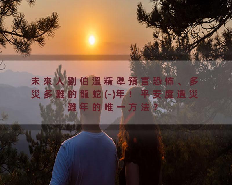 未來人劉伯溫精準預言恐怖、多災多難的龍蛇(-)年！平安度過災難年的唯一方法？