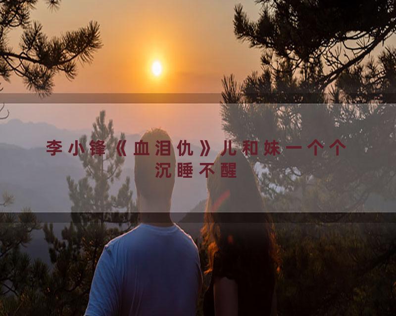 李小锋《血泪仇》儿和妹一个个沉睡不醒
