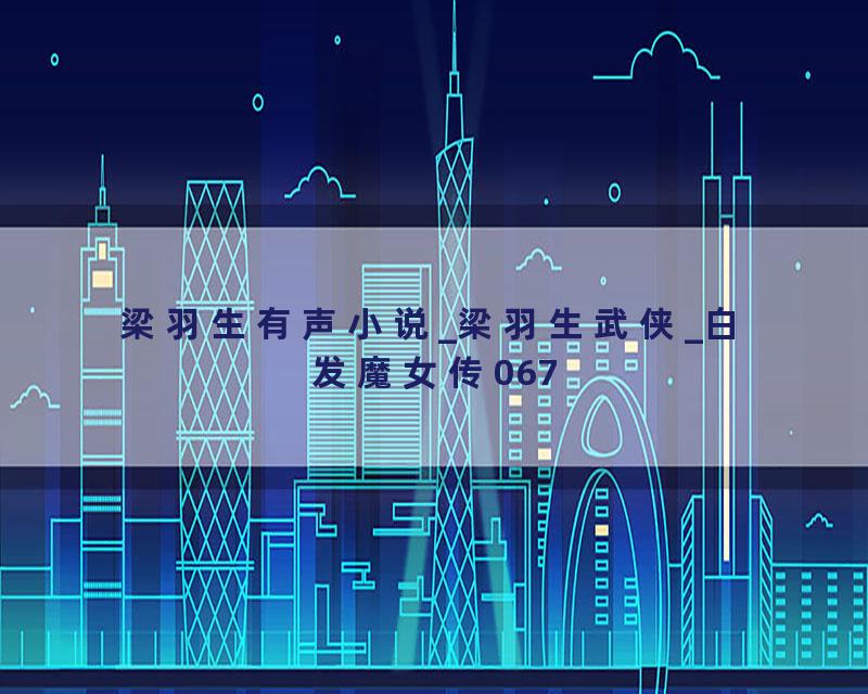 梁羽生有声小说_梁羽生武侠_白发魔女传067