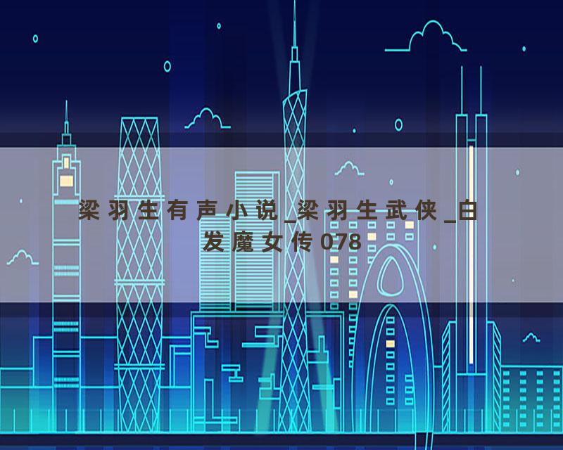 梁羽生有声小说_梁羽生武侠_白发魔女传078