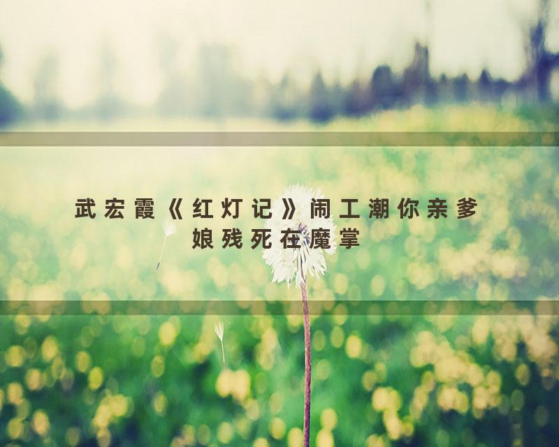 武宏霞《红灯记》闹工潮你亲爹娘残死在魔掌