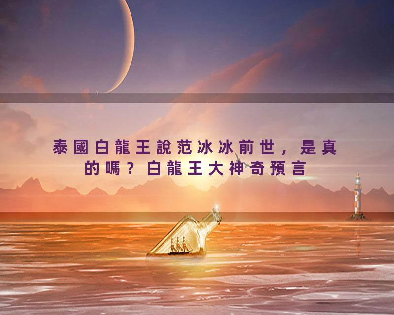 泰國白龍王說范冰冰前世，是真的嗎？白龍王大神奇預言