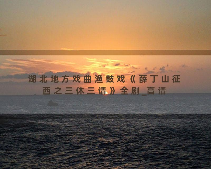 湖北地方戏曲渔鼓戏《薛丁山征西之三休三请》全剧_高清