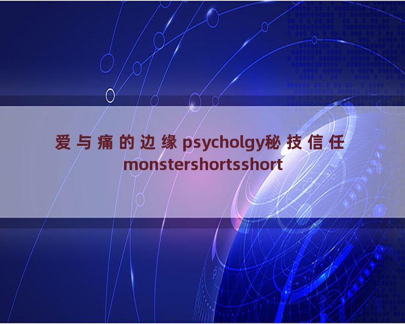 爱与痛的边缘psycholgy秘技信任monstershortsshort