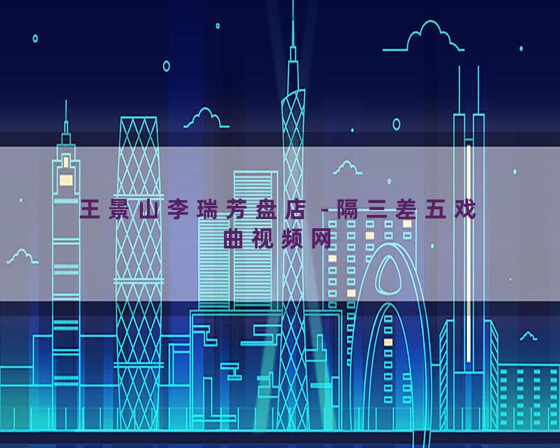 王景山李瑞芳盘店 - 隔三差五戏曲视频网