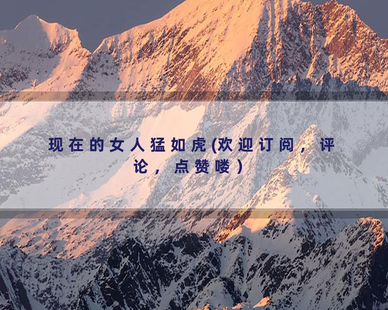 现在的女人猛如虎(欢迎订阅，评论，点赞喽）