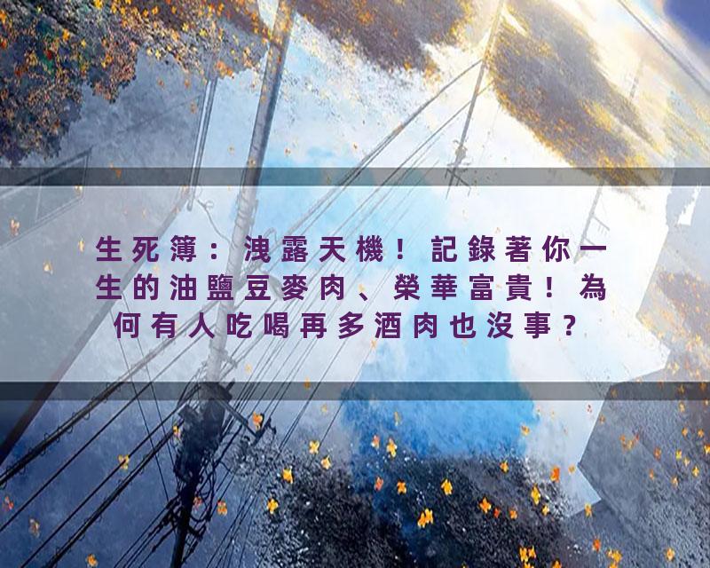 生死簿：洩露天機！記錄著你一生的油鹽豆麥肉、榮華富貴！為何有人吃喝再多酒肉也沒事？