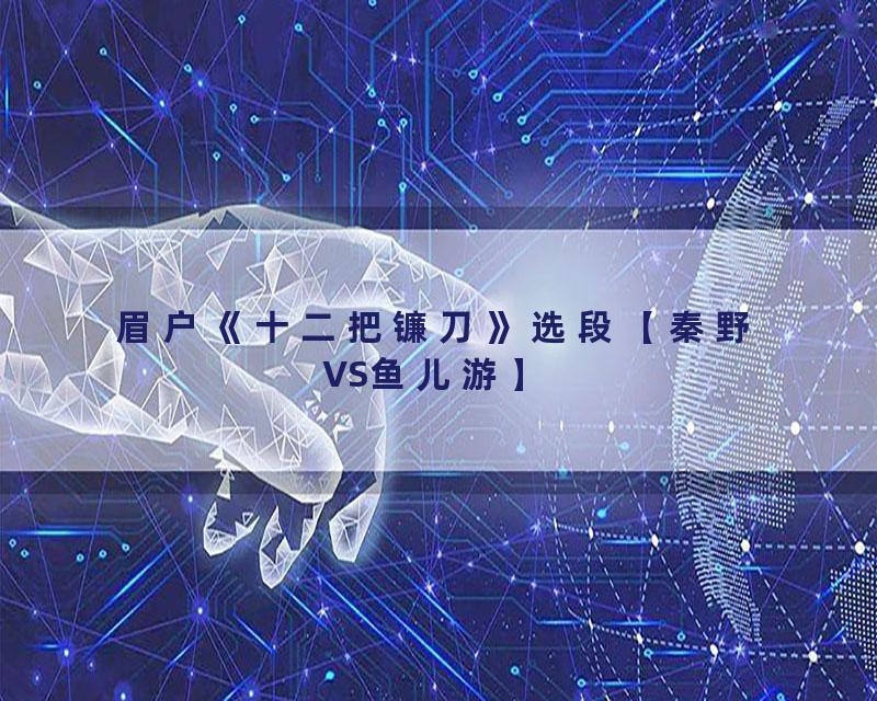 眉户《十二把镰刀》选段【秦野VS鱼儿游】