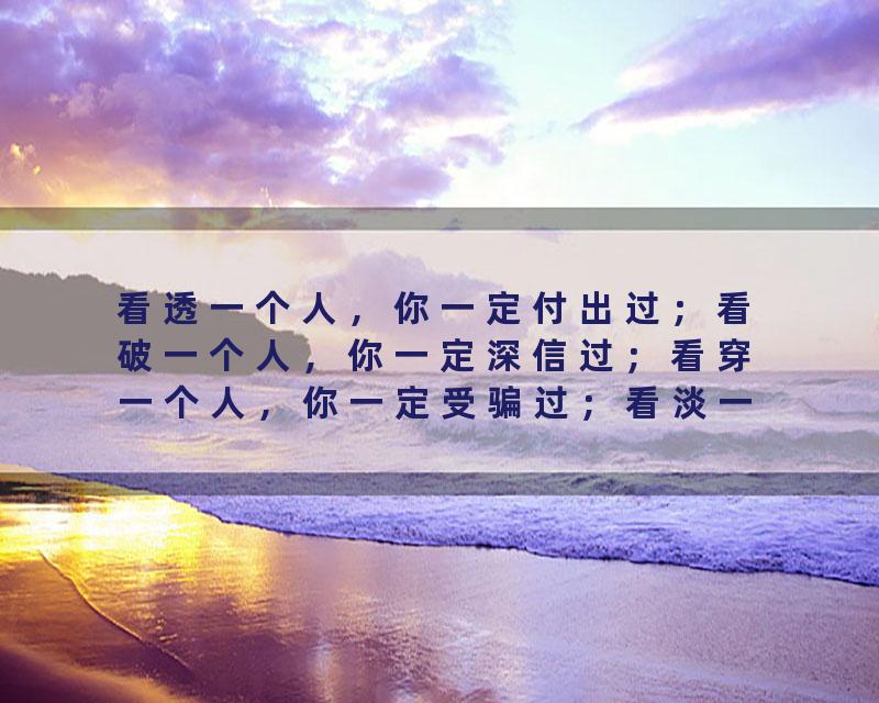 看透一个人，你一定付出过；看破一个人，你一定深信过；看穿一个人，你一定受骗过；看淡一个人，你一定珍惜过