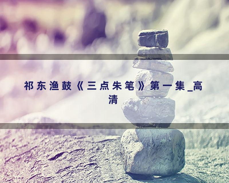 祁东渔鼓《三点朱笔》第一集_高清