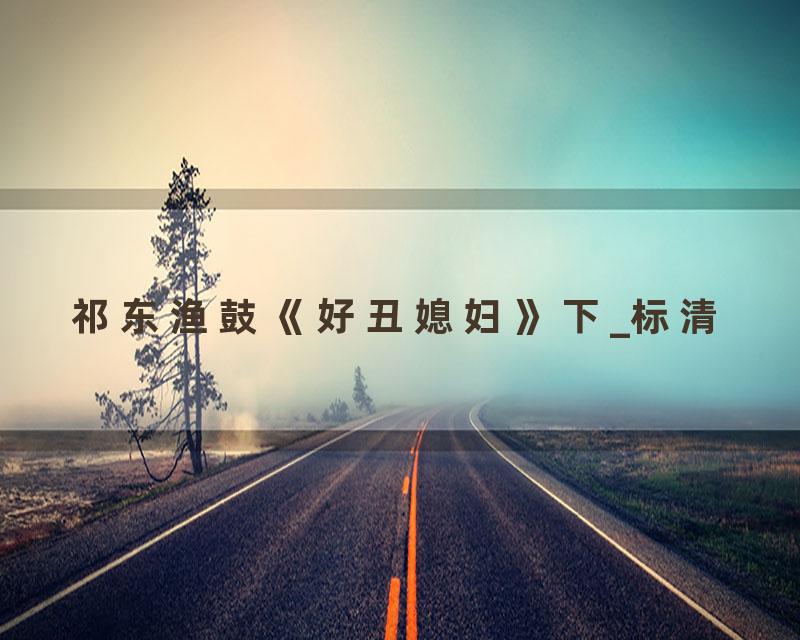 祁东渔鼓《好丑媳妇》下_标清