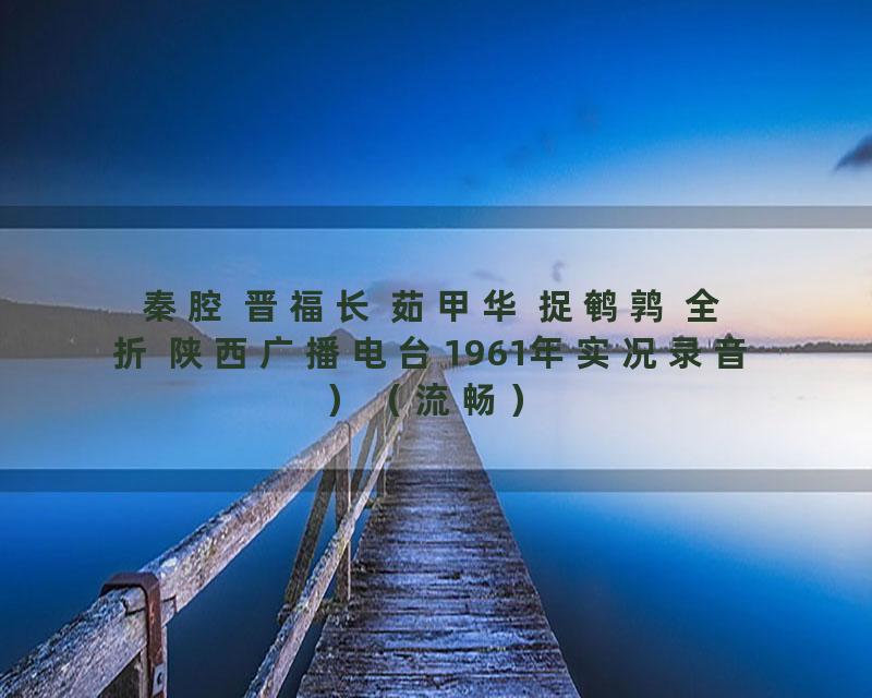 秦腔 晋福长 茹甲华 捉鹌鹑 全折 陕西广播电台1961年实况录音）（流畅）