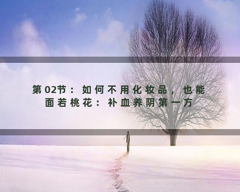 第02节：如何不用化妆品，也能面若桃花：补血养阴第一方