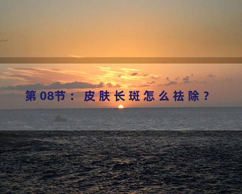 第08节：皮肤长斑怎么祛除？
