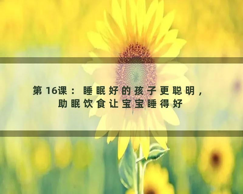 第16课：睡眠好的孩子更聪明，助眠饮食让宝宝睡得好