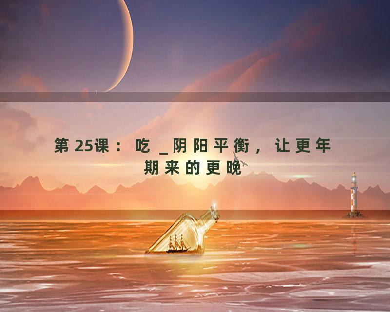 第25课：吃 _ 阴阳平衡，让更年期来的更晚