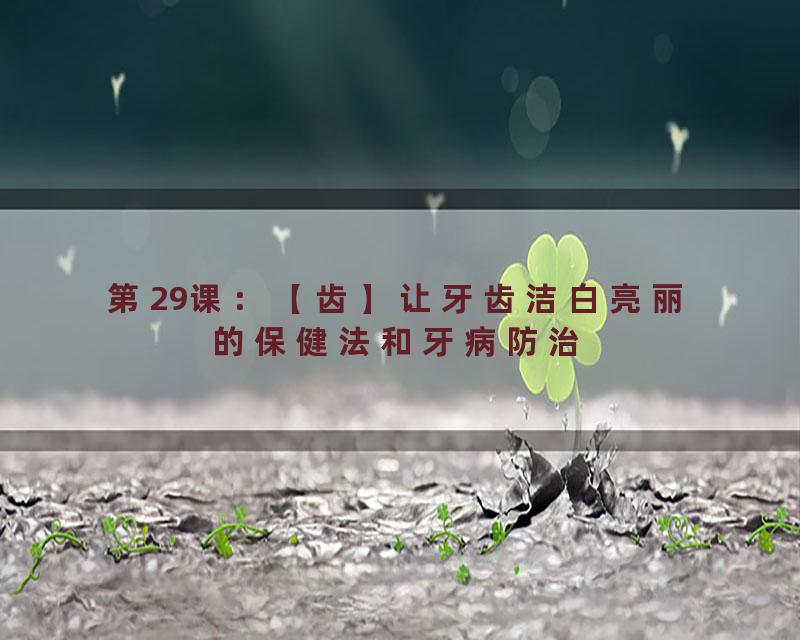 第29课：【齿】让牙齿洁白亮丽的保健法和牙病防治