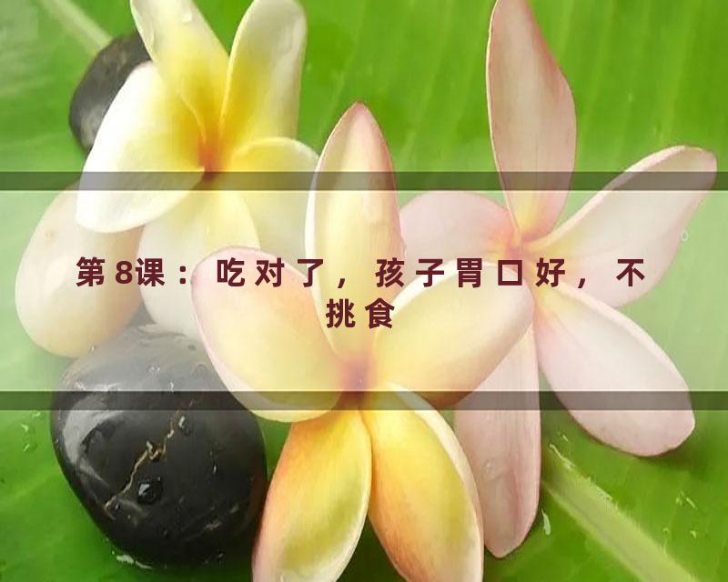 第8课：吃对了，孩子胃口好，不挑食