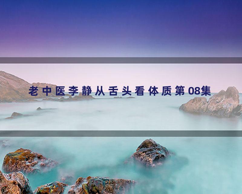 老中医李静从舌头看体质第08集