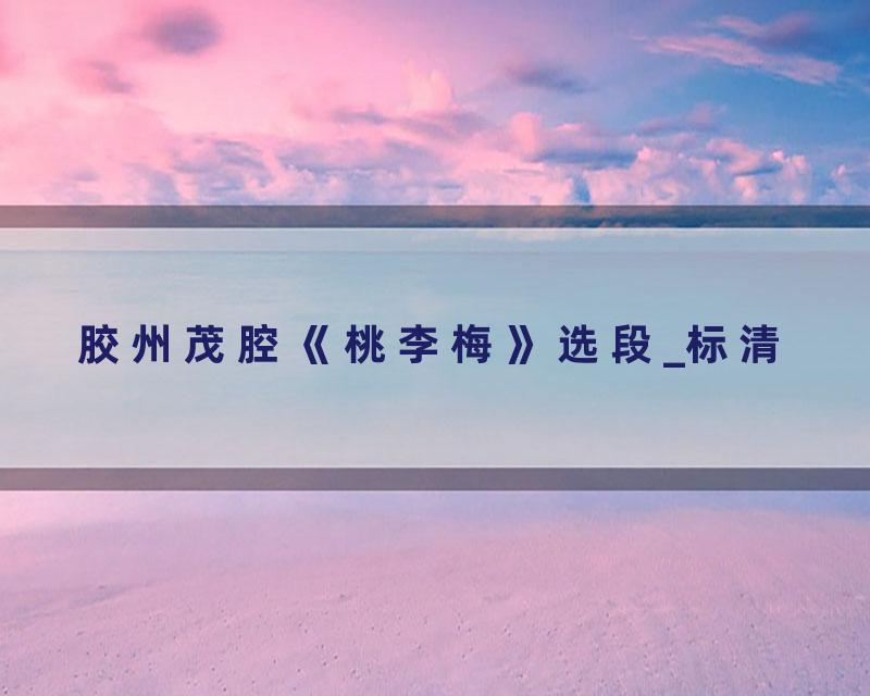 胶州茂腔《桃李梅》选段_标清