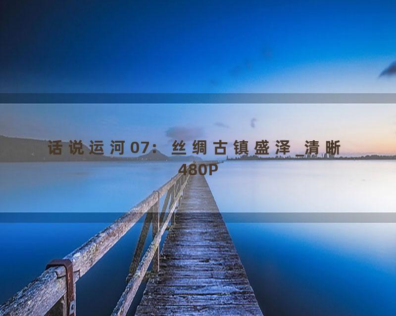 话说运河07：丝绸古镇盛泽_清晰 480P