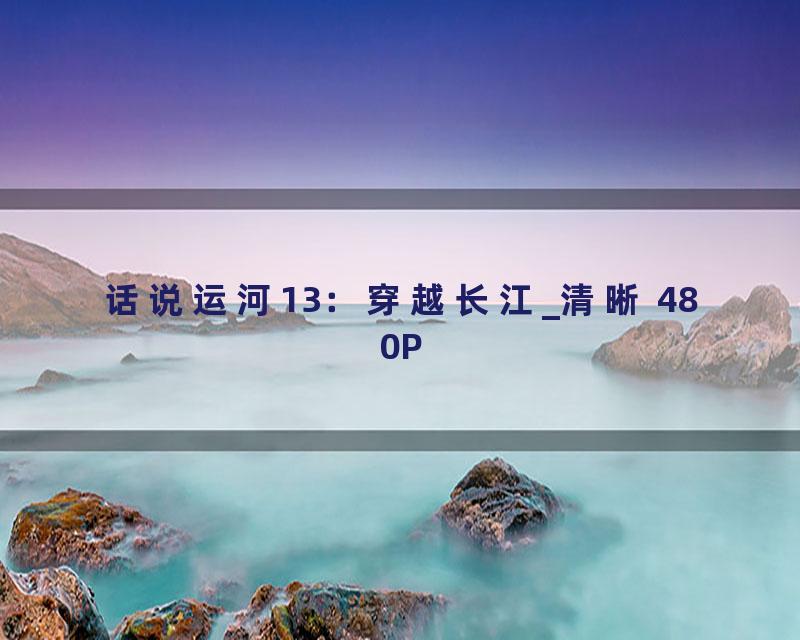 话说运河13：穿越长江_清晰 480P