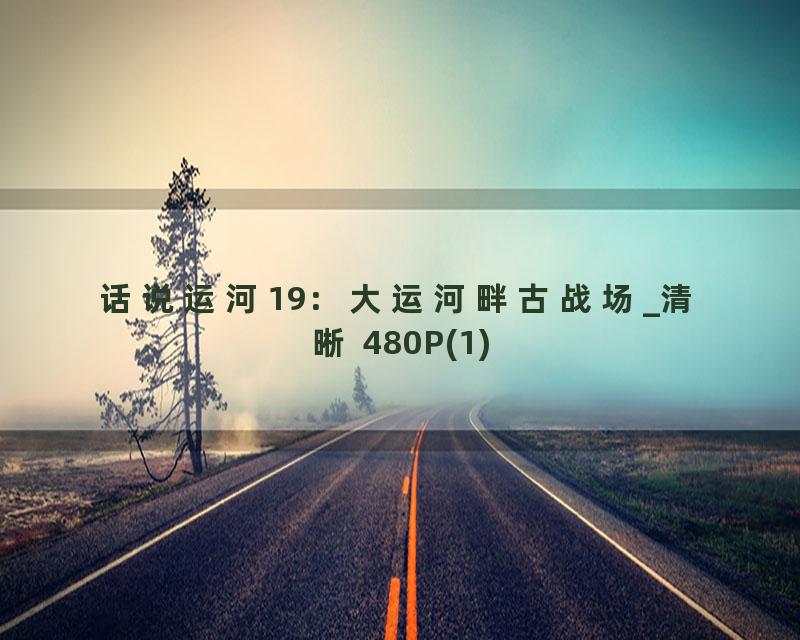 话说运河19：大运河畔古战场_清晰 480P(1)