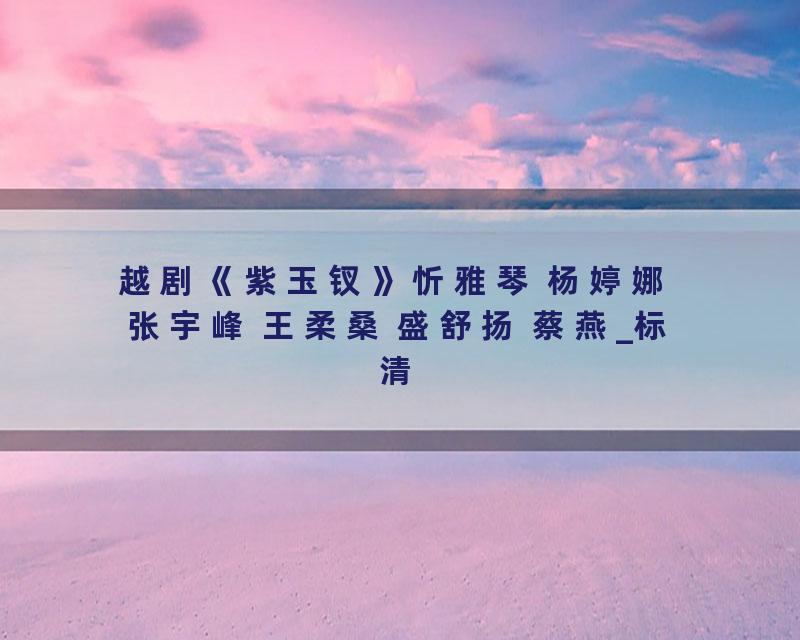 越剧《紫玉钗》忻雅琴 杨婷娜 张宇峰 王柔桑 盛舒扬 蔡燕_标清