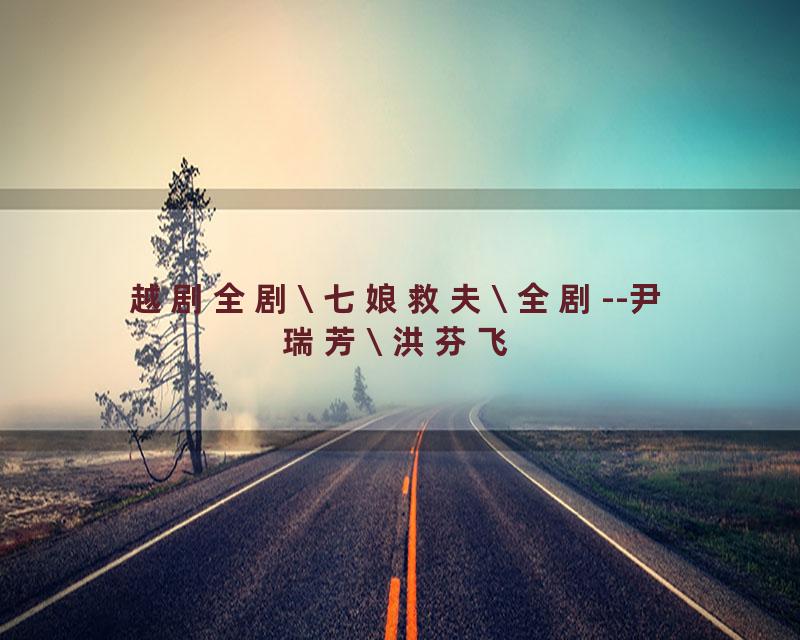 越剧全剧\ 七娘救夫\ 全剧--尹瑞芳\ 洪芬飞