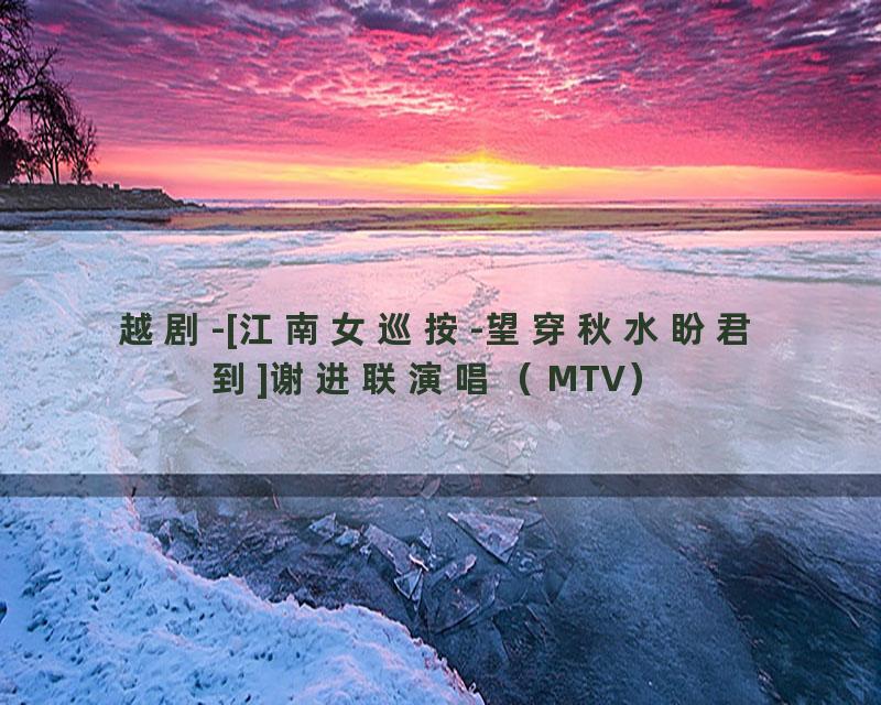 越剧-[江南女巡按-望穿秋水盼君到]谢进联演唱（MTV）