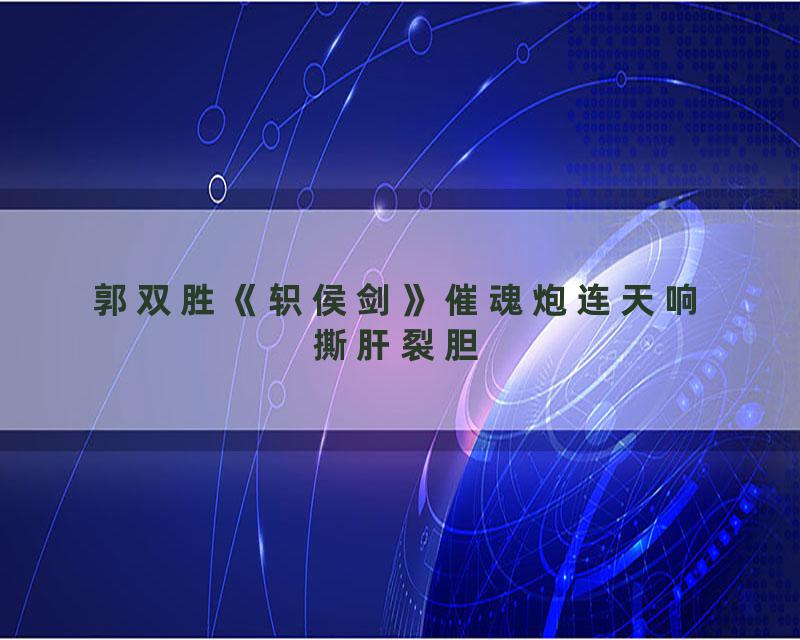 郭双胜《轵侯剑》催魂炮连天响撕肝裂胆