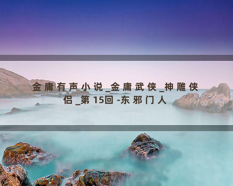 金庸有声小说_金庸武侠_神雕侠侣_第15回-东邪门人
