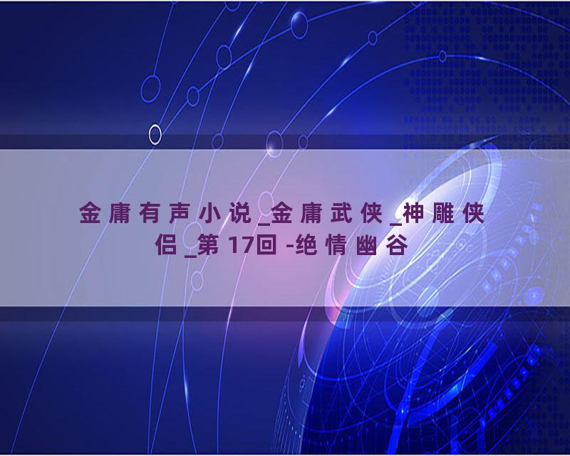 金庸有声小说_金庸武侠_神雕侠侣_第17回-绝情幽谷