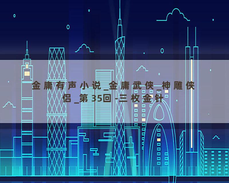 金庸有声小说_金庸武侠_神雕侠侣_第35回-三枚金针