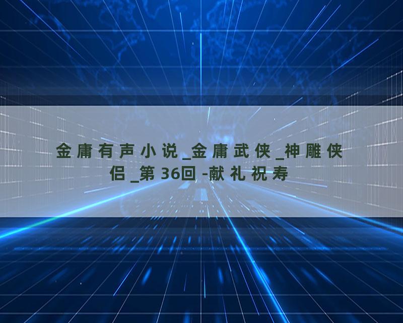 金庸有声小说_金庸武侠_神雕侠侣_第36回-献礼祝寿