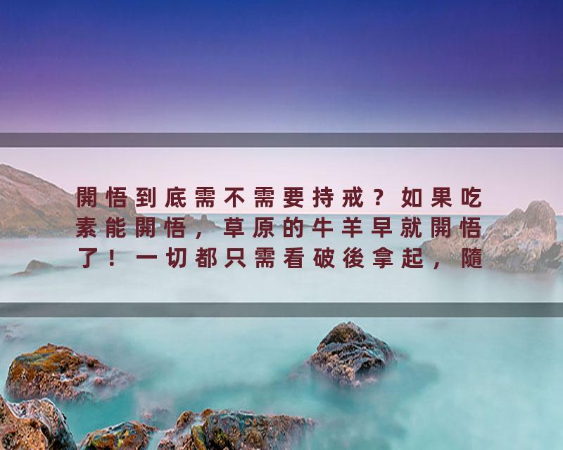 開悟到底需不需要持戒？如果吃素能開悟，草原的牛羊早就開悟了！一切都只需看破後拿起，隨順因緣！