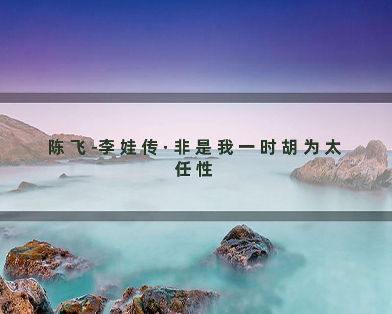 陈飞-李娃传·非是我一时胡为太任性