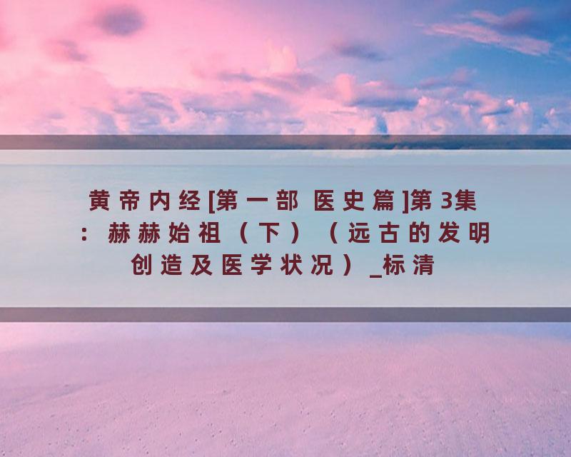 黄帝内经[第一部 医史篇]第3集：赫赫始祖（下）（远古的发明创造及医学状况）_标清