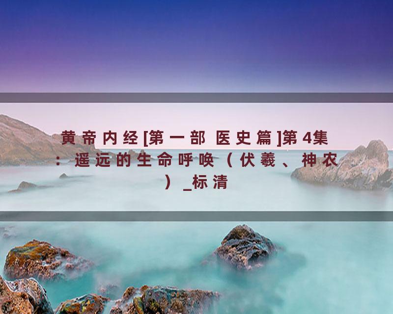 黄帝内经[第一部 医史篇]第4集：遥远的生命呼唤（伏羲、神农）_标清