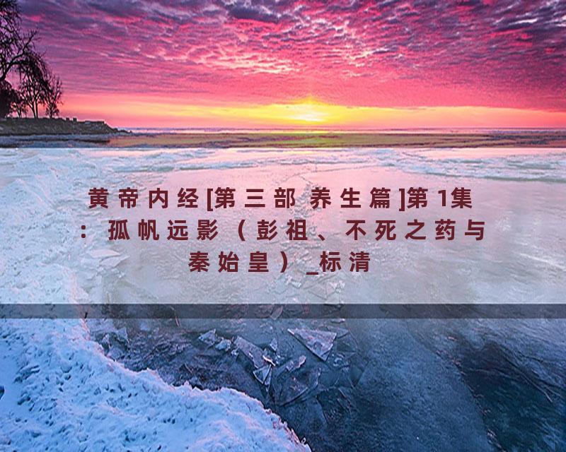 黄帝内经[第三部 养生篇]第1集：孤帆远影（彭祖、不死之药与秦始皇）_标清