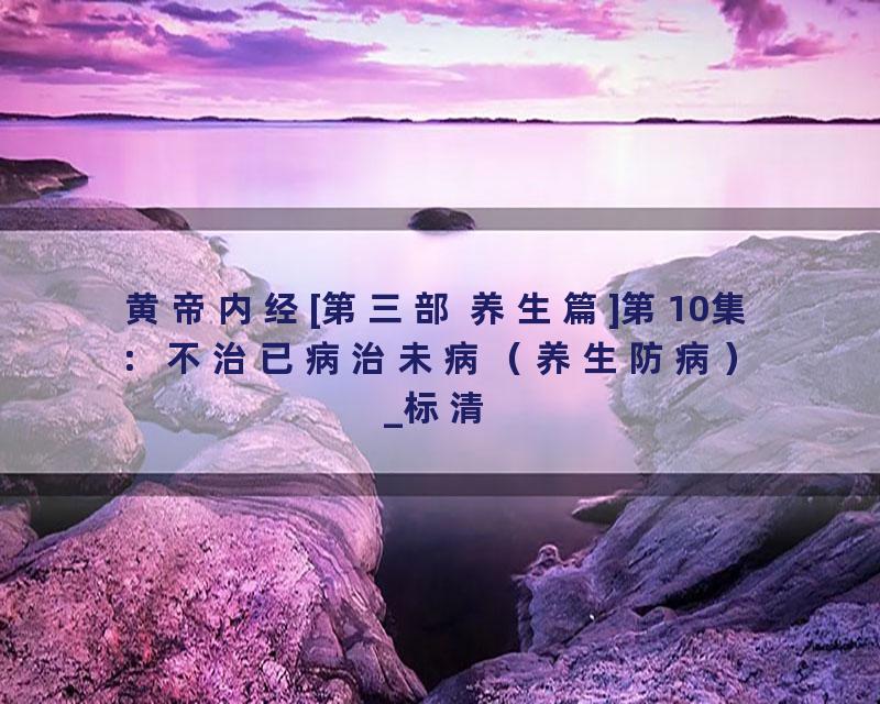 黄帝内经[第三部 养生篇]第10集：不治已病治未病（养生防病）_标清