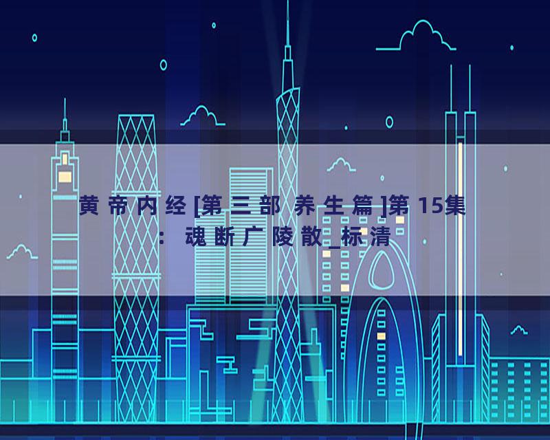 黄帝内经[第三部 养生篇]第15集：魂断广陵散_标清