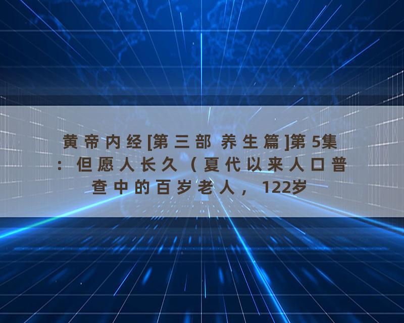 黄帝内经[第三部 养生篇]第5集：但愿人长久（夏代以来人口普查中的百岁老人，122岁的罗万）_标清