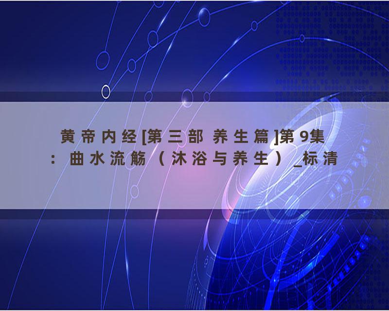黄帝内经[第三部 养生篇]第9集：曲水流觞（沐浴与养生）_标清