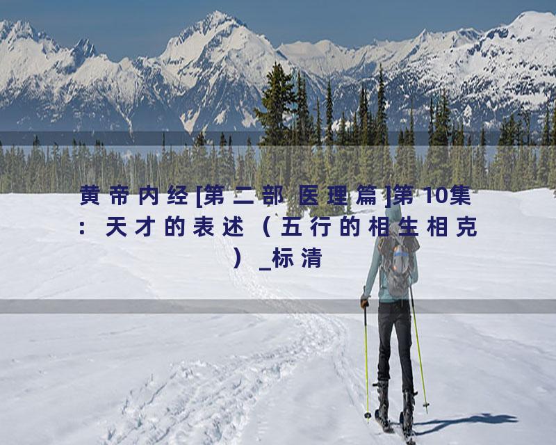 黄帝内经[第二部 医理篇]第10集：天才的表述（五行的相生相克）_标清